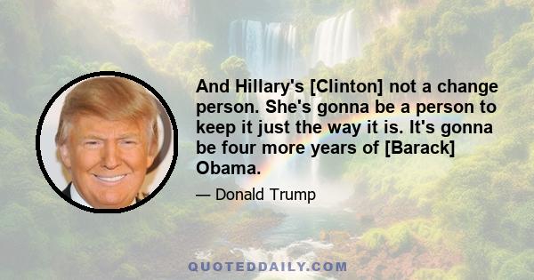 And Hillary's [Clinton] not a change person. She's gonna be a person to keep it just the way it is. It's gonna be four more years of [Barack] Obama.