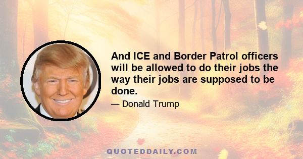 And ICE and Border Patrol officers will be allowed to do their jobs the way their jobs are supposed to be done.