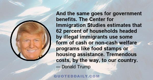 And the same goes for government benefits. The Center for Immigration Studies estimates that 62 percent of households headed by illegal immigrants use some form of cash or non-cash welfare programs like food stamps or