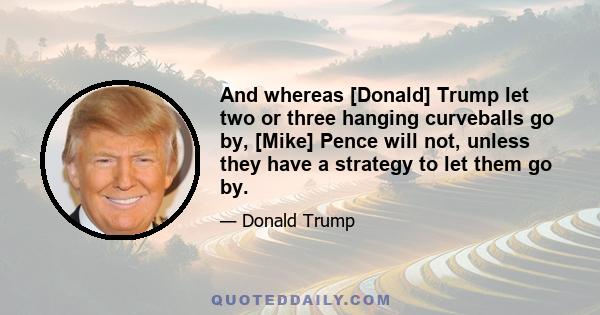 And whereas [Donald] Trump let two or three hanging curveballs go by, [Mike] Pence will not, unless they have a strategy to let them go by.