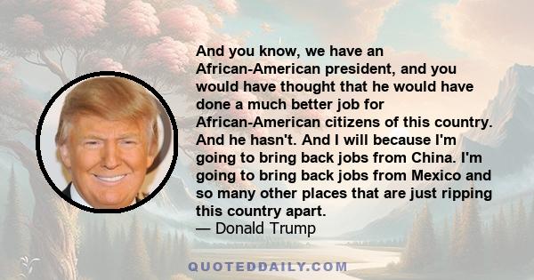 And you know, we have an African-American president, and you would have thought that he would have done a much better job for African-American citizens of this country. And he hasn't. And I will because I'm going to