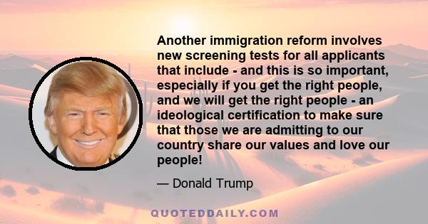 Another immigration reform involves new screening tests for all applicants that include - and this is so important, especially if you get the right people, and we will get the right people - an ideological certification 