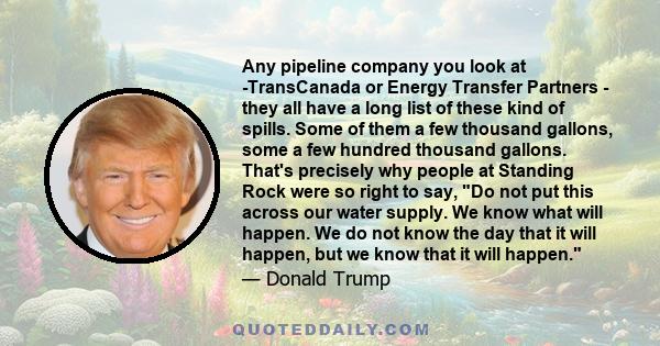 Any pipeline company you look at -TransCanada or Energy Transfer Partners - they all have a long list of these kind of spills. Some of them a few thousand gallons, some a few hundred thousand gallons. That's precisely