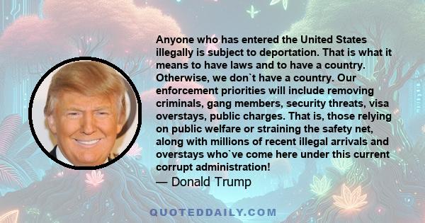 Anyone who has entered the United States illegally is subject to deportation. That is what it means to have laws and to have a country. Otherwise we don't have a country.