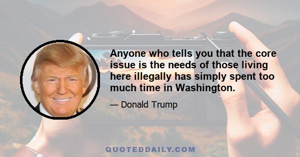 Anyone who tells you that the core issue is the needs of those living here illegally has simply spent too much time in Washington.