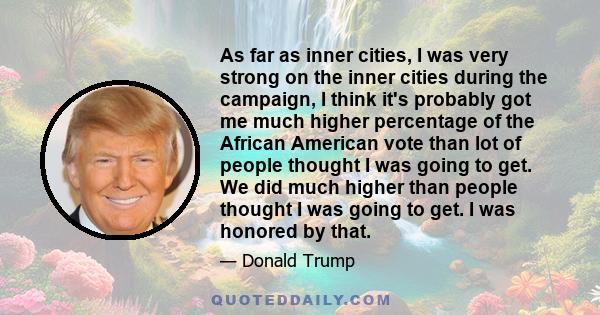 As far as inner cities, I was very strong on the inner cities during the campaign, I think it's probably got me much higher percentage of the African American vote than lot of people thought I was going to get. We did