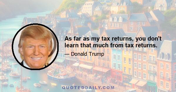 As far as my tax returns, you don't learn that much from tax returns.