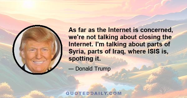 As far as the Internet is concerned, we're not talking about closing the Internet. I'm talking about parts of Syria, parts of Iraq, where ISIS is, spotting it.