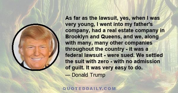 As far as the lawsuit, yes, when I was very young, I went into my father's company, had a real estate company in Brooklyn and Queens, and we, along with many, many other companies throughout the country - it was a