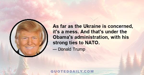 As far as the Ukraine is concerned, it's a mess. And that's under the Obama's administration, with his strong ties to NATO.