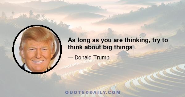 As long as you are thinking, try to think about big things