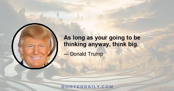 As long as your going to be thinking anyway, think big.