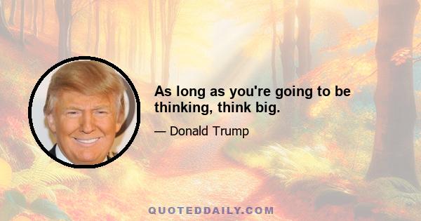 As long as you're going to be thinking, think big.