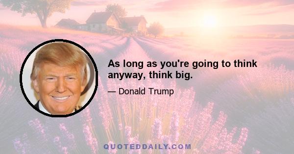 As long as you're going to think anyway, think big.