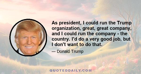 As president, I could run the Trump organization, great, great company, and I could run the company - the country. I'd do a very good job, but I don't want to do that.