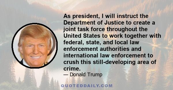 As president, I will instruct the Department of Justice to create a joint task force throughout the United States to work together with federal, state, and local law enforcement authorities and international law