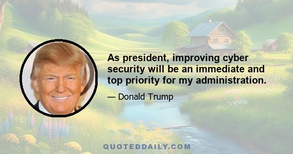 As president, improving cyber security will be an immediate and top priority for my administration.