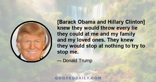 [Barack Obama and Hillary Clinton] knew they would throw every lie they could at me and my family and my loved ones. They knew they would stop at nothing to try to stop me.