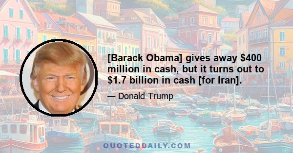 [Barack Obama] gives away $400 million in cash, but it turns out to $1.7 billion in cash [for Iran].