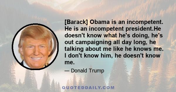 [Barack] Obama is an incompetent. He is an incompetent president.He doesn't know what he's doing, he's out campaigning all day long, he talking about me like he knows me. I don't know him, he doesn't know me.