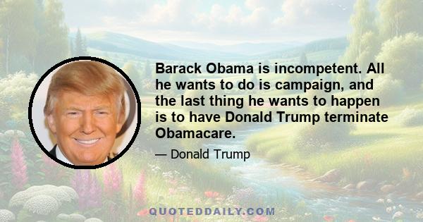 Barack Obama is incompetent. All he wants to do is campaign, and the last thing he wants to happen is to have Donald Trump terminate Obamacare.