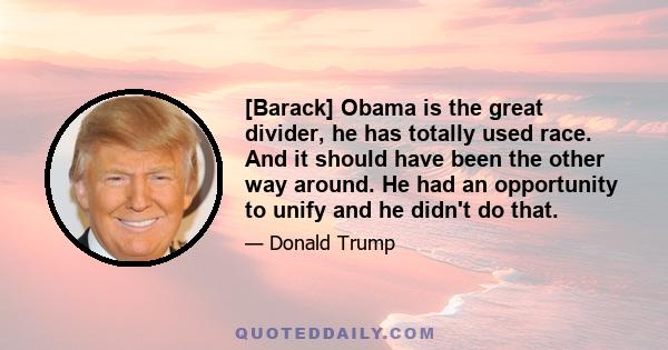 [Barack] Obama is the great divider, he has totally used race. And it should have been the other way around. He had an opportunity to unify and he didn't do that.