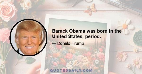 Barack Obama was born in the United States, period.