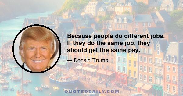 Because people do different jobs. If they do the same job, they should get the same pay.