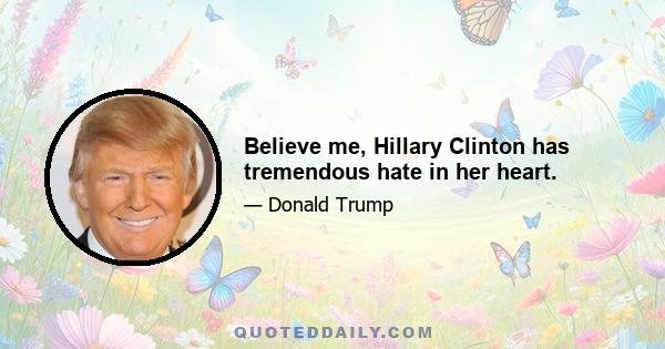 Believe me, Hillary Clinton has tremendous hate in her heart.