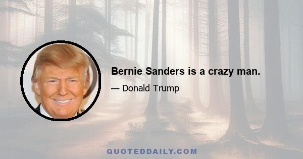 Bernie Sanders is a crazy man.