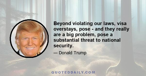 Beyond violating our laws, visa overstays, pose - and they really are a big problem, pose a substantial threat to national security.