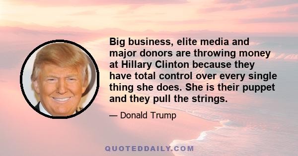 Big business, elite media and major donors are throwing money at Hillary Clinton because they have total control over every single thing she does. She is their puppet and they pull the strings.