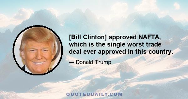 [Bill Clinton] approved NAFTA, which is the single worst trade deal ever approved in this country.