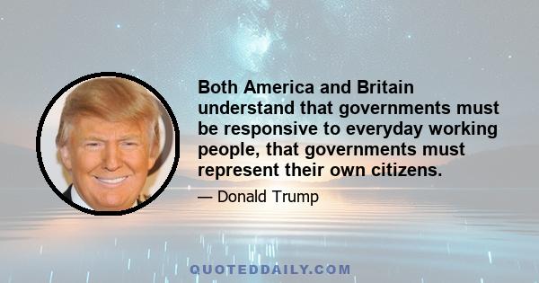 Both America and Britain understand that governments must be responsive to everyday working people, that governments must represent their own citizens.