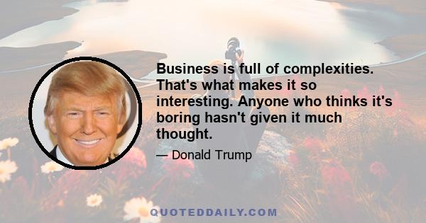 Business is full of complexities. That's what makes it so interesting. Anyone who thinks it's boring hasn't given it much thought.