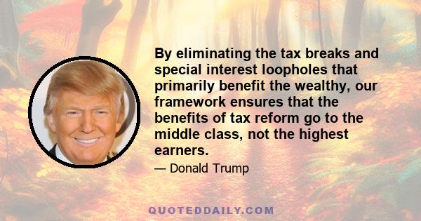 By eliminating the tax breaks and special interest loopholes that primarily benefit the wealthy, our framework ensures that the benefits of tax reform go to the middle class, not the highest earners.