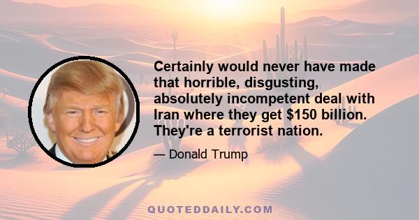 Certainly would never have made that horrible, disgusting, absolutely incompetent deal with Iran where they get $150 billion. They're a terrorist nation.