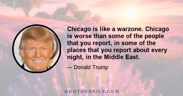 Chicago is like a warzone. Chicago is worse than some of the people that you report, in some of the places that you report about every night, in the Middle East.