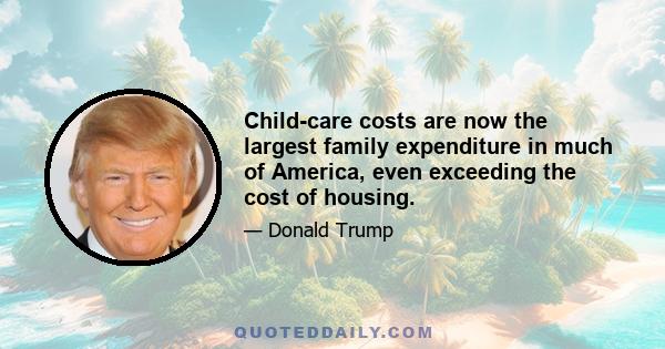 Child-care costs are now the largest family expenditure in much of America, even exceeding the cost of housing.