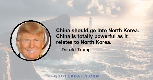 China should go into North Korea. China is totally powerful as it relates to North Korea.