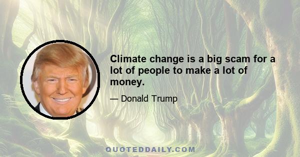 Climate change is a big scam for a lot of people to make a lot of money.