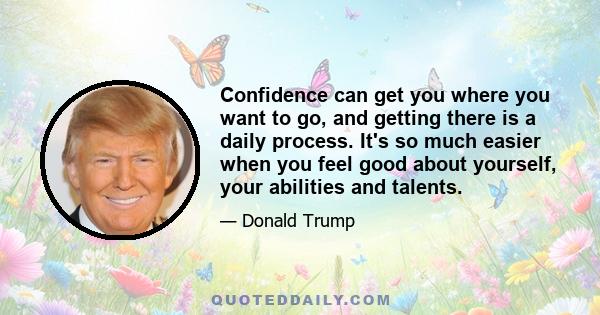 Confidence can get you where you want to go, and getting there is a daily process. It's so much easier when you feel good about yourself, your abilities and talents.