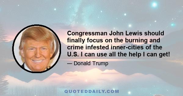 Congressman John Lewis should finally focus on the burning and crime infested inner-cities of the U.S. I can use all the help I can get!