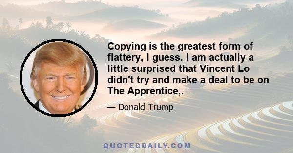 Copying is the greatest form of flattery, I guess. I am actually a little surprised that Vincent Lo didn't try and make a deal to be on The Apprentice,.