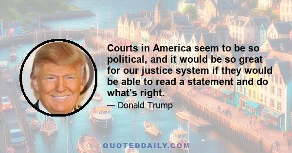 Courts in America seem to be so political, and it would be so great for our justice system if they would be able to read a statement and do what's right.