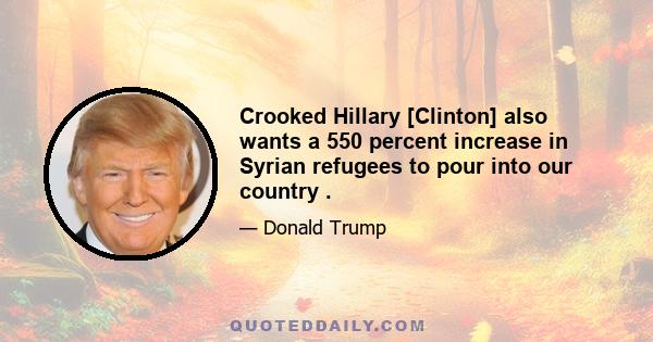 Crooked Hillary [Clinton] also wants a 550 percent increase in Syrian refugees to pour into our country .