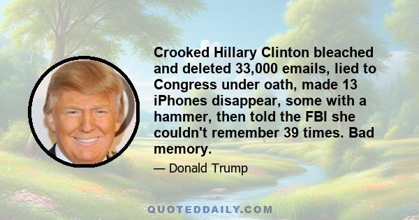 Crooked Hillary Clinton bleached and deleted 33,000 emails, lied to Congress under oath, made 13 iPhones disappear, some with a hammer, then told the FBI she couldn't remember 39 times. Bad memory.