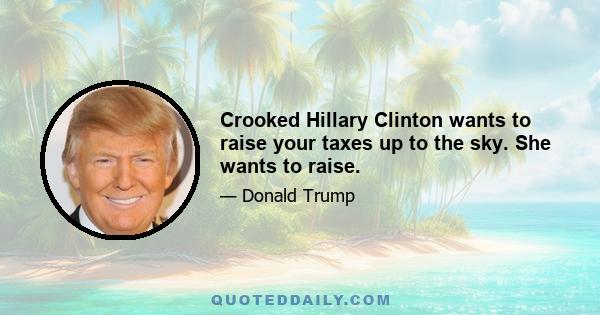 Crooked Hillary Clinton wants to raise your taxes up to the sky. She wants to raise.