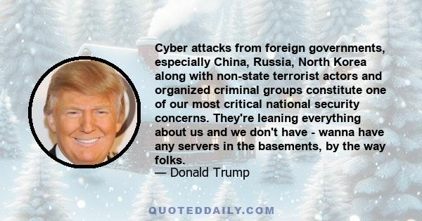 Cyber attacks from foreign governments, especially China, Russia, North Korea along with non-state terrorist actors and organized criminal groups constitute one of our most critical national security concerns. They're