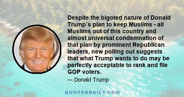 Despite the bigoted nature of Donald Trump`s plan to keep Muslims - all Muslims out of this country and almost universal condemnation of that plan by prominent Republican leaders, new polling out suggests that what